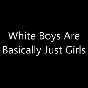 White Boys Are Basically Just Girls