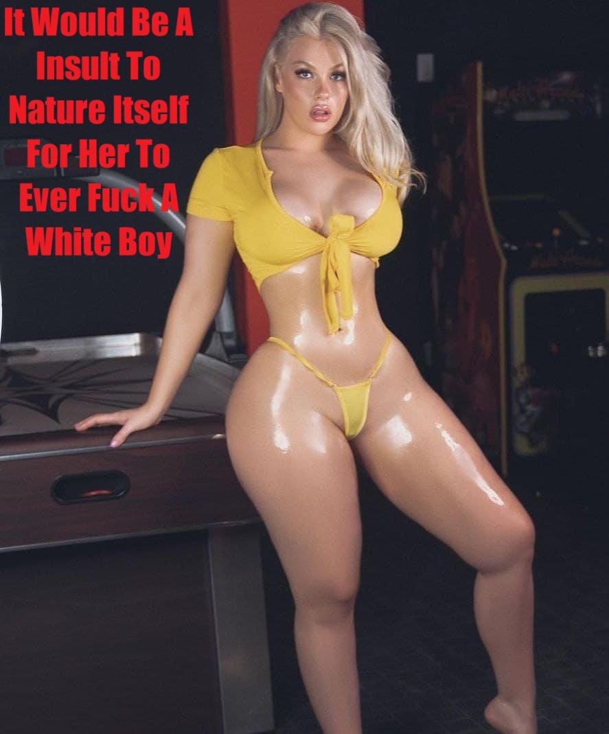 It Would Be A Insult To Nature Itself For Her To Ever Fuck A White Boy